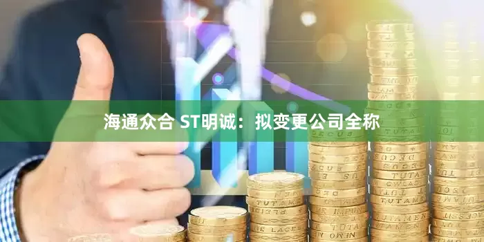 海通众合 ST明诚：拟变更公司全称