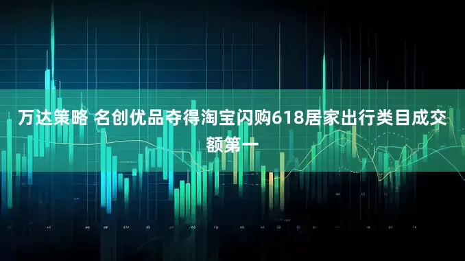 万达策略 名创优品夺得淘宝闪购618居家出行类目成交额第一