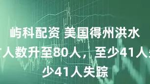 屿科配资 美国得州洪水死亡人数升至80人，至少41人失踪