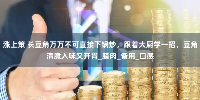 涨上策 长豆角万万不可直接下锅炒，跟着大厨学一招，豆角清脆入味又开胃_腊肉_备用_口感
