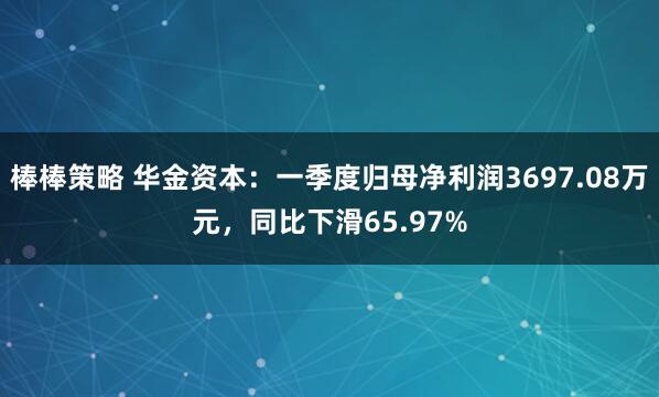 棒棒策略 华金资本：一季度归母净利润3697.08万元，同比下滑65.97%