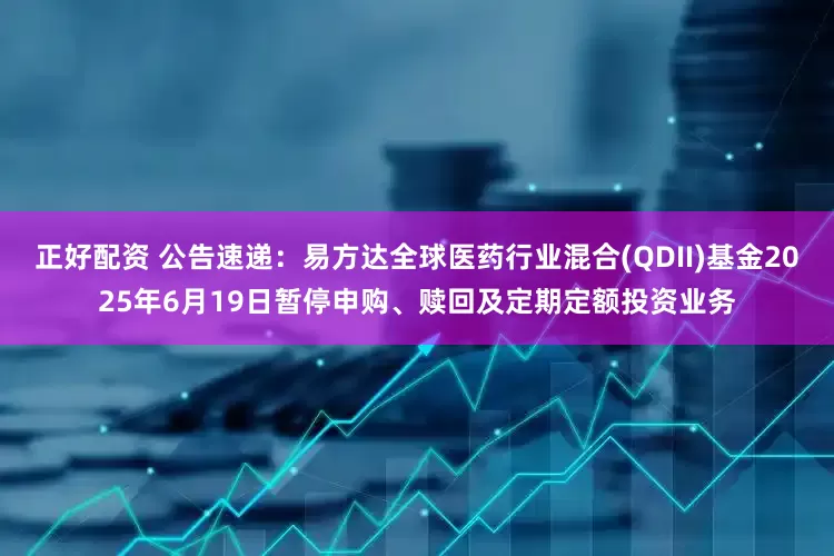 正好配资 公告速递：易方达全球医药行业混合(QDII)基金2025年6月19日暂停申购、赎回及定期定额投资业务