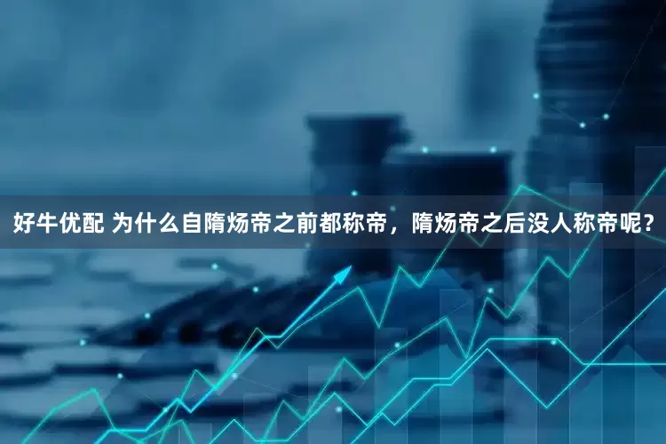 好牛优配 为什么自隋炀帝之前都称帝，隋炀帝之后没人称帝呢？