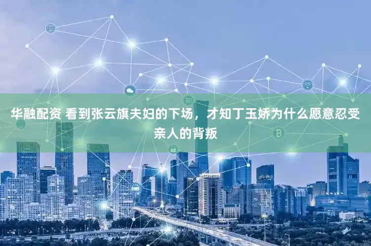 华融配资 看到张云旗夫妇的下场，才知丁玉娇为什么愿意忍受亲人的背叛